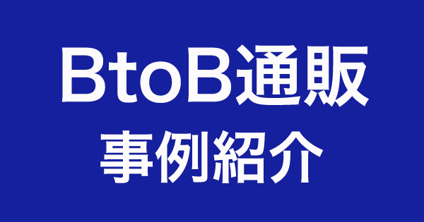 成功事例から学ぶ。BtoB通販企業をご紹介　その①